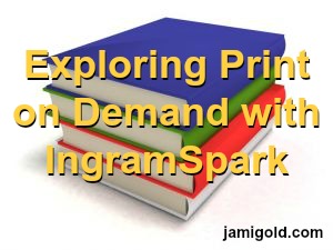 Pile of books with text: Exploring Print on Demand with IngramSpark