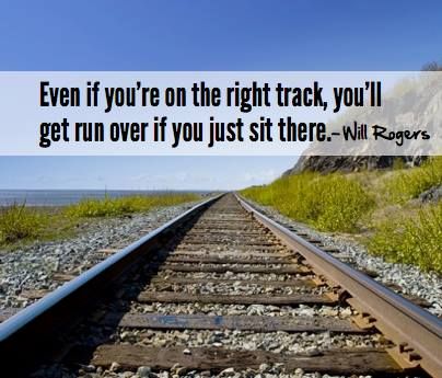 "Even if you're on the right track, you'll get run over if you just sit there." ~ Will Rogers