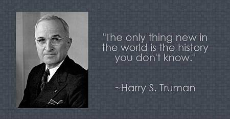Quote from Harry S. Truman: "The only thing new in the world is the history you don't know."